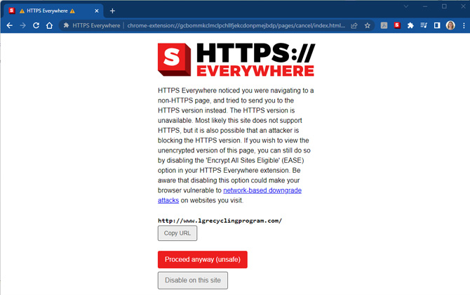 Screenshot of HTTPS Everywhere warning: HTTPS Everywhere noticed you were navigating to a non-HTTPS page, and tried to send you to the HTTPS version instead. The HTTPS version is unavailable. Most likely this site does not support HTTPS, but it is also possible that an attacker is blocking the HTTPS version. If you wish to view the unencrypted version of this page, you can still do so by disabling the 'Encrypt All Sites Eligible' (EASE) option in your HTTPS Everywhere extension. Be aware that disabling this option could make your browser vulnerable to network-based downgrade attacks on websites you visit. There are buttons: Copy URL, Proceed anyway (unsafe), and Disable on this site.